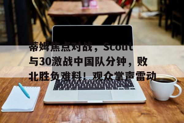 包含蒂姆焦点对战，Scout与30激战中国队分钟，败北胜负难料！观众掌声雷动的词条
